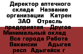 Директор аптечного склада › Название организации ­ Катрен, ЗАО › Отрасль предприятия ­ Другое › Минимальный оклад ­ 1 - Все города Работа » Вакансии   . Адыгея респ.,Адыгейск г.